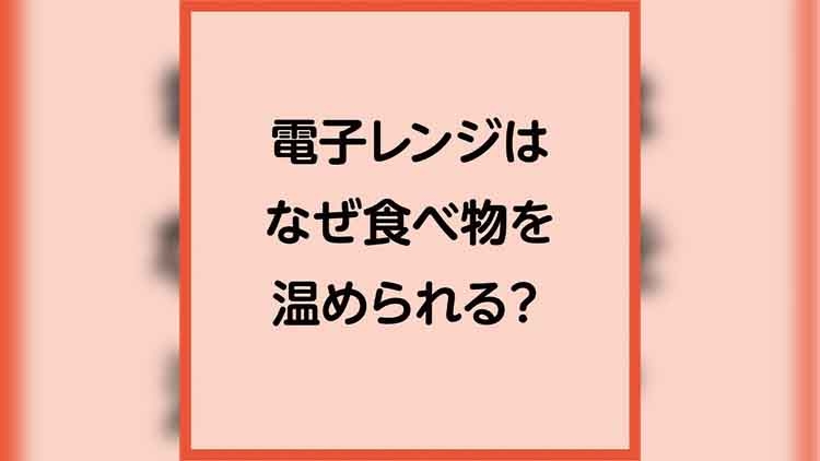 電子レンジはなぜ食べ物を温められる？